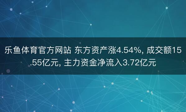 乐鱼体育官方网站 东方资产涨4.54%, 成交额15.55亿元, 主力资金净流入3.72亿元