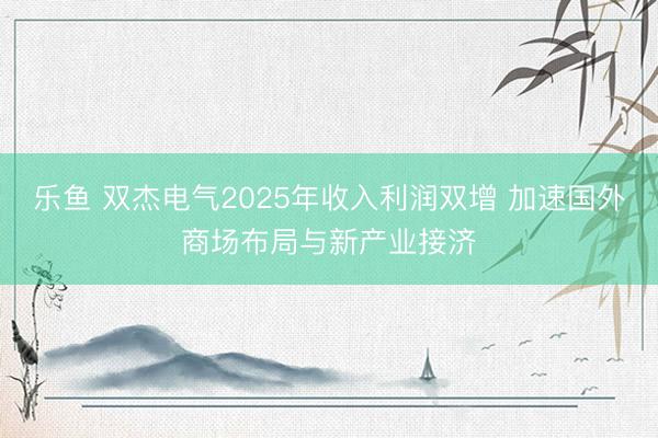 乐鱼 双杰电气2025年收入利润双增 加速国外商场布局与新产业接济