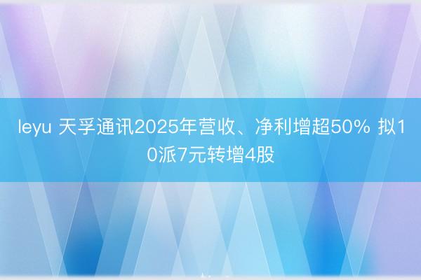 leyu 天孚通讯2025年营收、净利增超50% 拟10派7元转增4股
