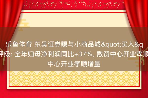 乐鱼体育 东吴证券赐与小商品城"买入"评级: 全年归母净利润同比+37%， 数贸中心开业孝顺增量