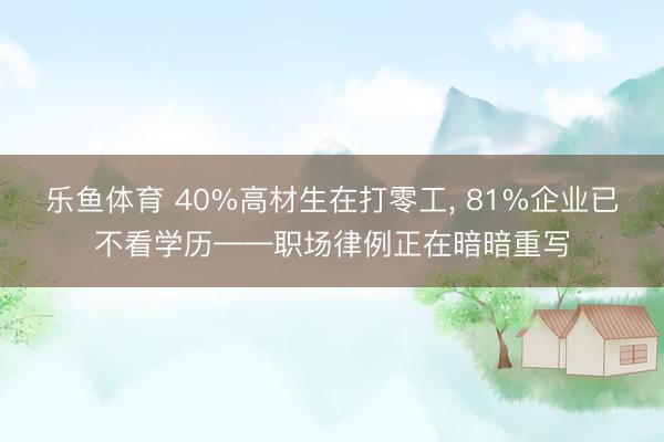 乐鱼体育 40%高材生在打零工， 81%企业已不看学历——职场律例正在暗暗重写