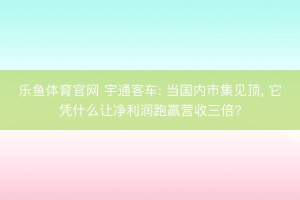 乐鱼体育官网 宇通客车: 当国内市集见顶, 它凭什么让净利润跑赢营收三倍?