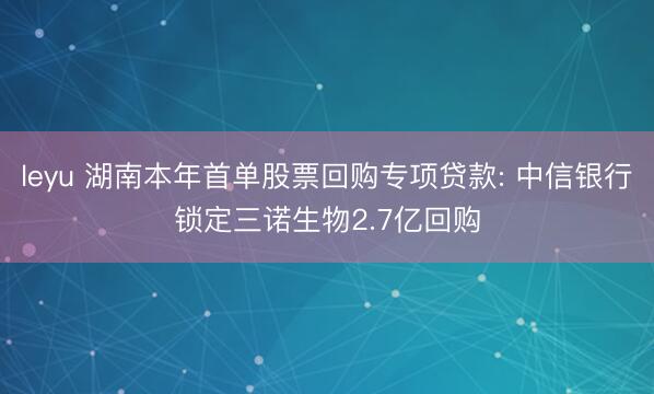 leyu 湖南本年首单股票回购专项贷款: 中信银行锁定三诺生物2.7亿回购