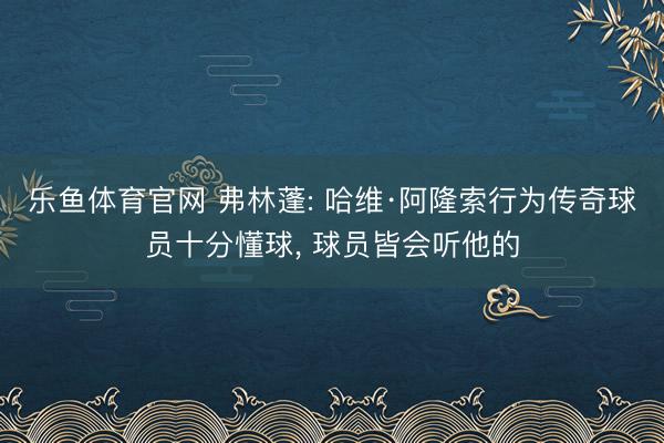 乐鱼体育官网 弗林蓬: 哈维·阿隆索行为传奇球员十分懂球, 球员皆会听他的