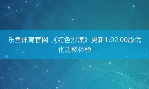 乐鱼体育官网 《红色沙漠》更新1.02.00版优化迁移体验