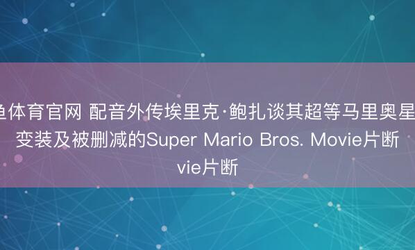 乐鱼体育官网 配音外传埃里克·鲍扎谈其超等马里奥星河2变装及被删减的Super Mario Bros. Movie片断