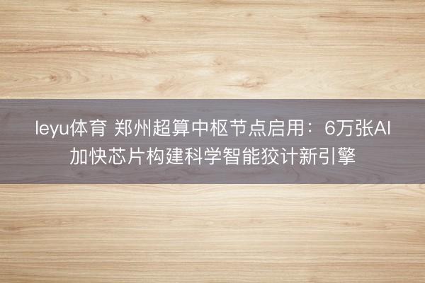 leyu体育 郑州超算中枢节点启用：6万张AI加快芯片构建科学智能狡计新引擎