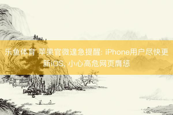 乐鱼体育 苹果官微遑急提醒: iPhone用户尽快更新iOS, 小心高危网页膺惩