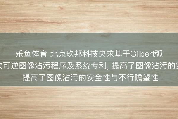 乐鱼体育 北京玖邦科技央求基于Gilbert弧线和密码偏移的屡次可逆图像沾污程序及系统专利, 提高了图像沾污的安全性与不行瞻望性