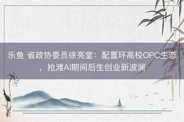 乐鱼 省政协委员徐亮堂：配置环高校OPC生态，抢滩AI期间后生创业新波澜