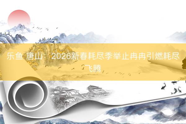乐鱼 唐山：2026新春耗尽季举止冉冉引燃耗尽飞腾