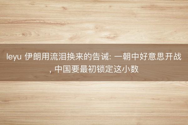 leyu 伊朗用流泪换来的告诫: 一朝中好意思开战， 中国要最初锁定这小数
