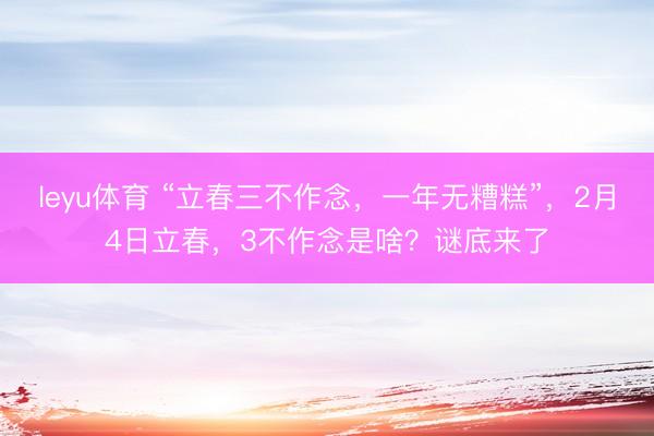 leyu体育 “立春三不作念，一年无糟糕”，2月4日立春，3不作念是啥？谜底来了