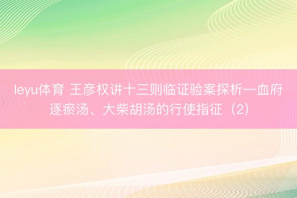 leyu体育 王彦权讲十三则临证验案探析—血府逐瘀汤、大柴胡汤的行使指征（2）