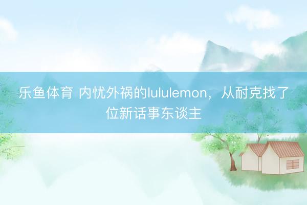 乐鱼体育 内忧外祸的lululemon，从耐克找了位新话事东谈主