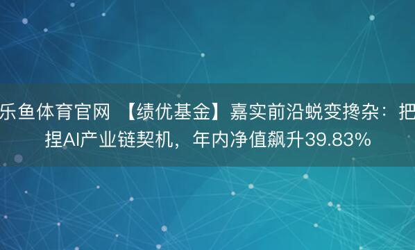 乐鱼体育官网 【绩优基金】嘉实前沿蜕变搀杂：把捏AI产业链契机，年内净值飙升39.83%