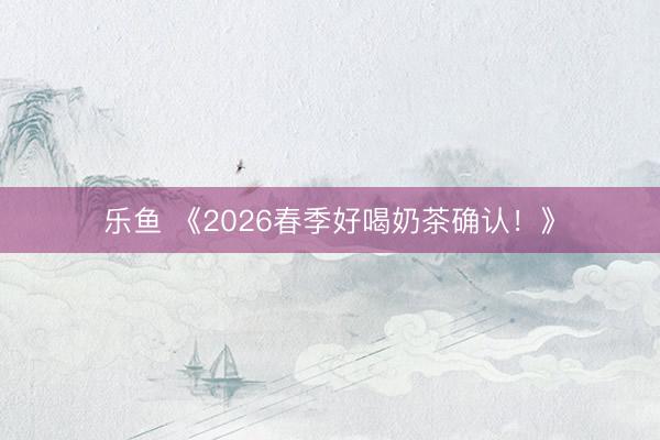 乐鱼 《2026春季好喝奶茶确认！》