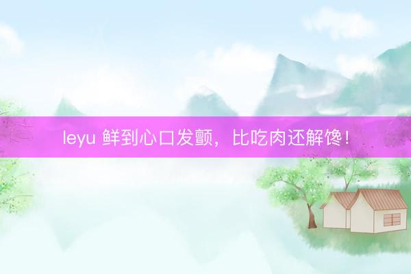 leyu 鲜到心口发颤，比吃肉还解馋！