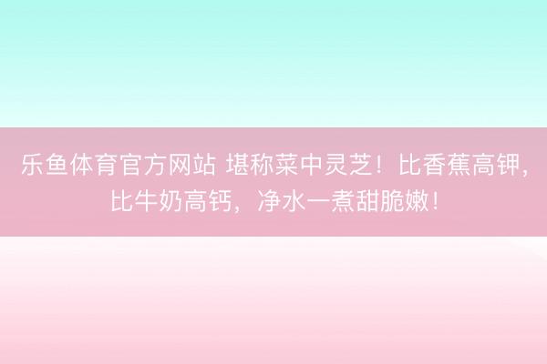 乐鱼体育官方网站 堪称菜中灵芝！比香蕉高钾，比牛奶高钙，净水一煮甜脆嫩！