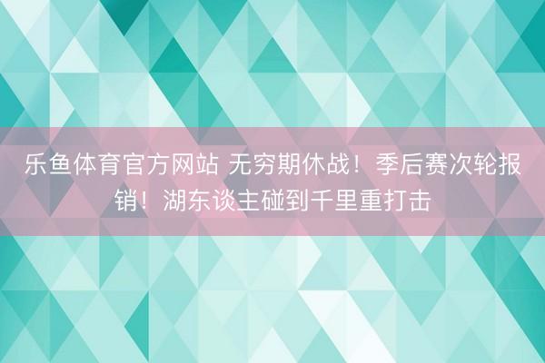 乐鱼体育官方网站 无穷期休战！季后赛次轮报销！湖东谈主碰到千里重打击