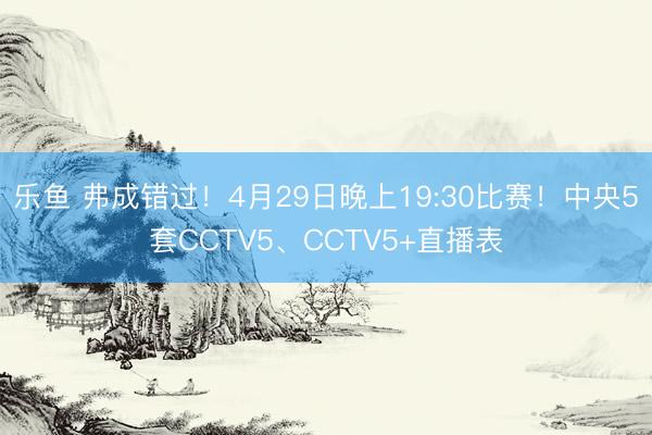 乐鱼 弗成错过！4月29日晚上19:30比赛！中央5套CCTV5、CCTV5+直播表