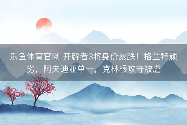 乐鱼体育官网 开辟者3将身价暴跌！格兰特顽劣，阿夫迪亚单一，克林根攻守被虐