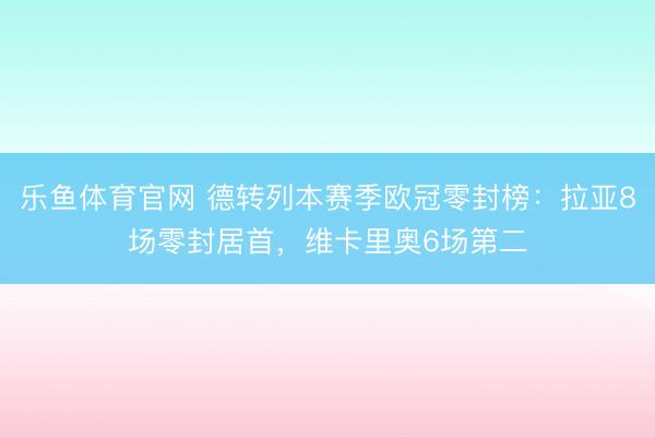 乐鱼体育官网 德转列本赛季欧冠零封榜：拉亚8场零封居首，维卡里奥6场第二