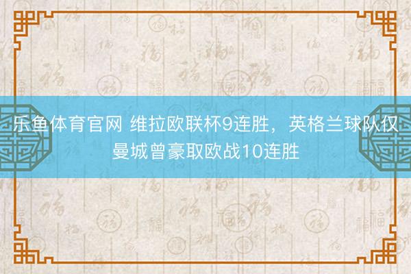 乐鱼体育官网 维拉欧联杯9连胜，英格兰球队仅曼城曾豪取欧战10连胜