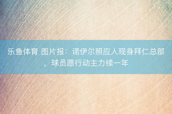 乐鱼体育 图片报：诺伊尔照应人现身拜仁总部，球员愿行动主力续一年
