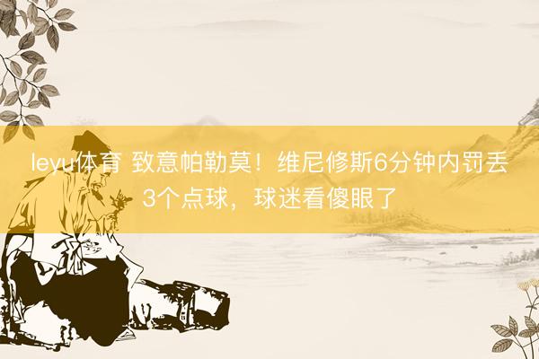 leyu体育 致意帕勒莫！维尼修斯6分钟内罚丢3个点球，球迷看傻眼了