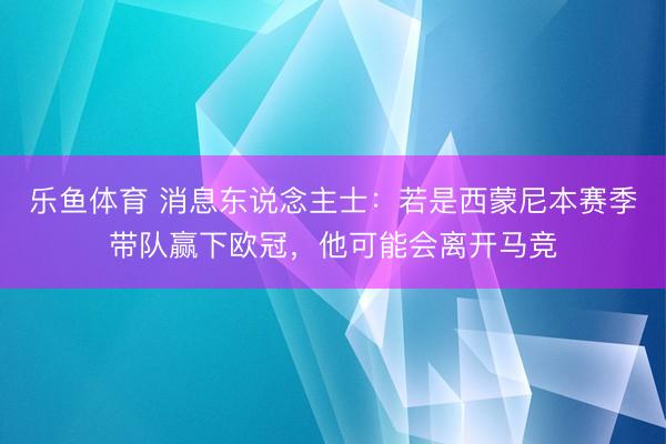 乐鱼体育 消息东说念主士：若是西蒙尼本赛季带队赢下欧冠，他可能会离开马竞