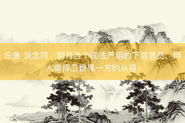 乐鱼 说念同：明月吉个国法严明的下层官员，用人命捍卫番禺一方的从容！