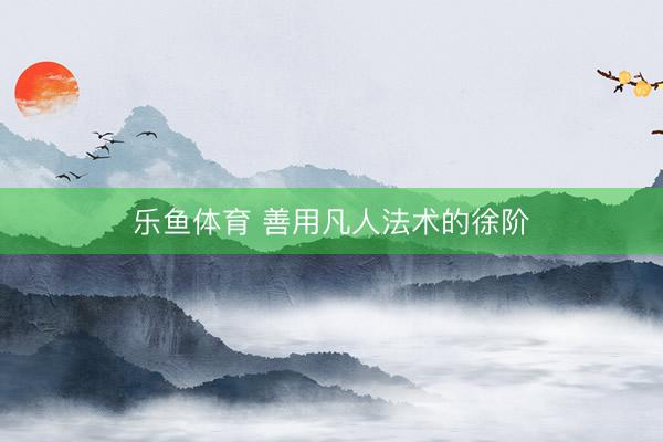 乐鱼体育 善用凡人法术的徐阶