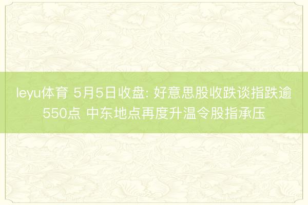 leyu体育 5月5日收盘: 好意思股收跌谈指跌逾550点 中东地点再度升温令股指承压