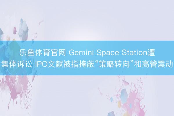 乐鱼体育官网 Gemini Space Station遭集体诉讼 IPO文献被指掩蔽“策略转向”和高管震动
