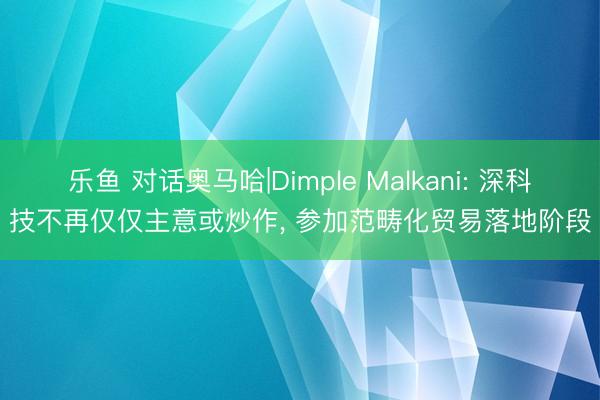 乐鱼 对话奥马哈|Dimple Malkani: 深科技不再仅仅主意或炒作， 参加范畴化贸易落地阶段