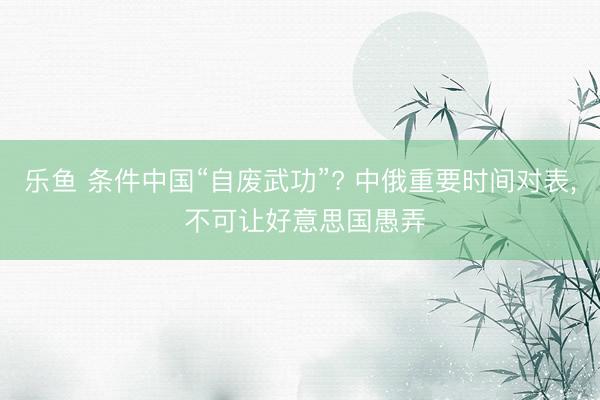 乐鱼 条件中国“自废武功”? 中俄重要时间对表， 不可让好意思国愚弄