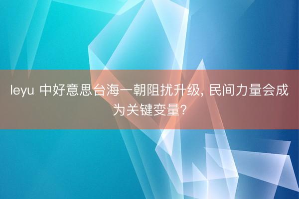 leyu 中好意思台海一朝阻扰升级， 民间力量会成为关键变量?