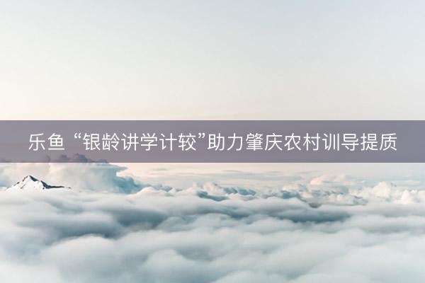 乐鱼 “银龄讲学计较”助力肇庆农村训导提质