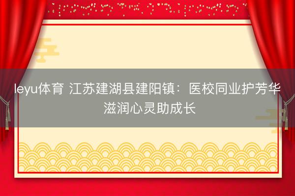 leyu体育 江苏建湖县建阳镇：医校同业护芳华 滋润心灵助成长