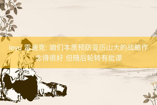 leyu 雷迪克: 咱们本质预防亚历山大的战略作念得很好 但随后轮转有纰谬