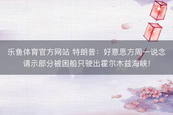 乐鱼体育官方网站 特朗普：好意思方周一说念请示部分被困船只驶出霍尔木兹海峡！