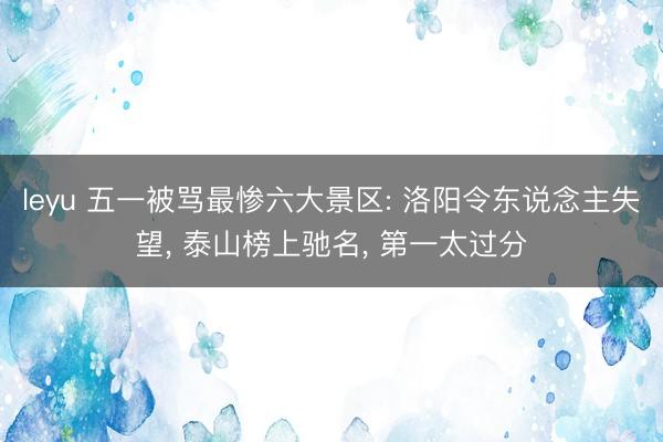 leyu 五一被骂最惨六大景区: 洛阳令东说念主失望, 泰山榜上驰名, 第一太过分