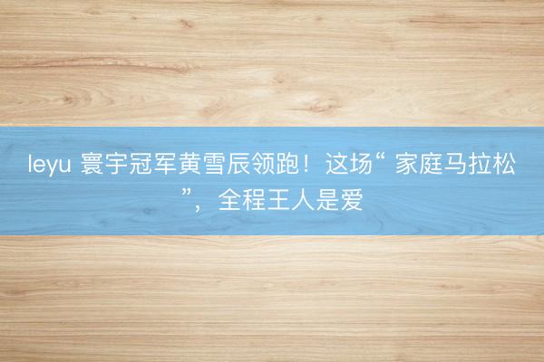 leyu 寰宇冠军黄雪辰领跑！这场“ 家庭马拉松”，全程王人是爱