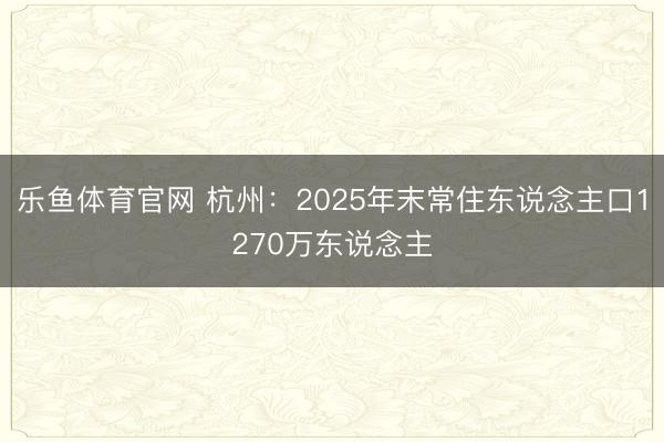 乐鱼体育官网 杭州：2025年末常住东说念主口1270万东说念主