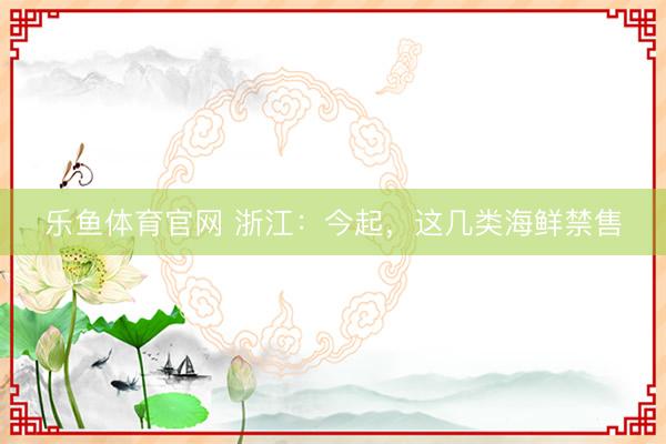 乐鱼体育官网 浙江：今起，这几类海鲜禁售